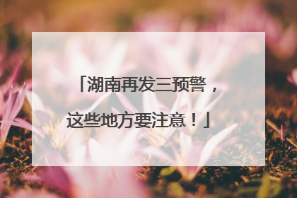 湖南再发三预警，这些地方要注意！