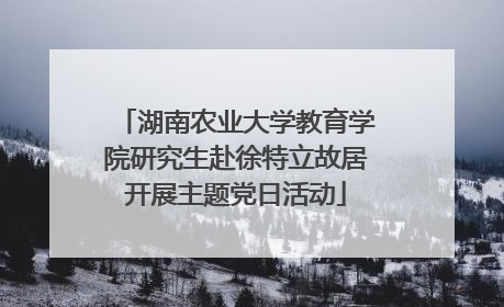 湖南农业大学教育学院研究生赴徐特立故居开展主题党日活动