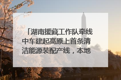 湖南援藏工作队牵线中车建起高原上首条清洁能源装配产线，本地大学生成车间检验员
