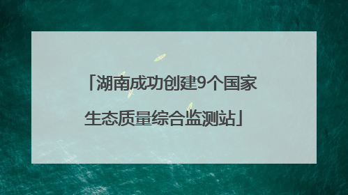 湖南成功创建9个国家生态质量综合监测站