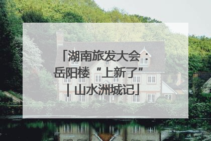 湖南旅发大会：岳阳楼“上新了”｜山水洲城记