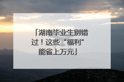 湖南毕业生别错过！这些“福利”能省上万元