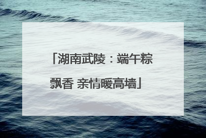 湖南武陵：端午粽飘香 亲情暖高墙