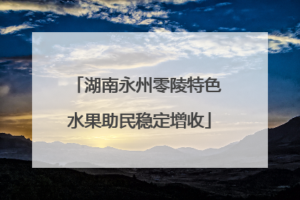 湖南永州零陵特色水果助民稳定增收