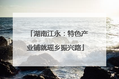 湖南江永：特色产业铺就瑶乡振兴路