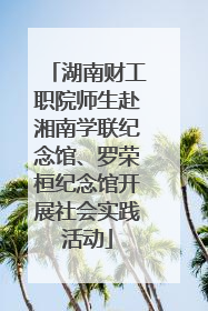 湖南财工职院师生赴湘南学联纪念馆、罗荣桓纪念馆开展社会实践活动