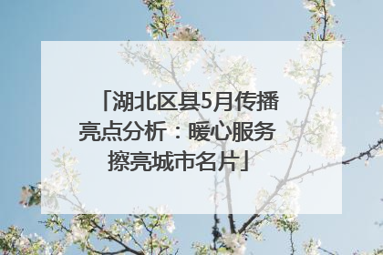 湖北区县5月传播亮点分析：暖心服务擦亮城市名片