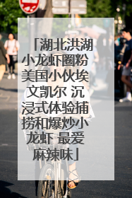 湖北洪湖小龙虾圈粉美国小伙埃文凯尔 沉浸式体验捕捞和爆炒小龙虾 最爱麻辣味