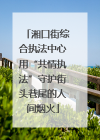 湘口街综合执法中心用“共情执法”守护街头巷尾的人间烟火