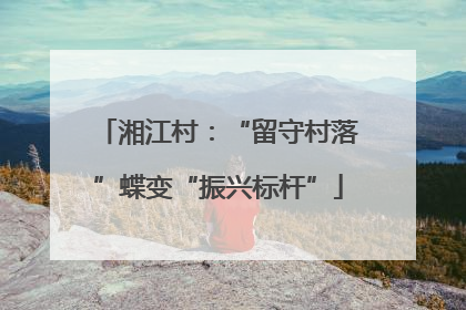 湘江村：“留守村落”蝶变“振兴标杆”