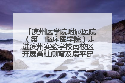 滨州医学院附属医院（第一临床医学院）走进滨州实验学校南校区开展脊柱侧弯及扁平足公益筛查活动
