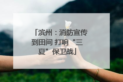 滨州：消防宣传到田间 打响“三夏”保卫战