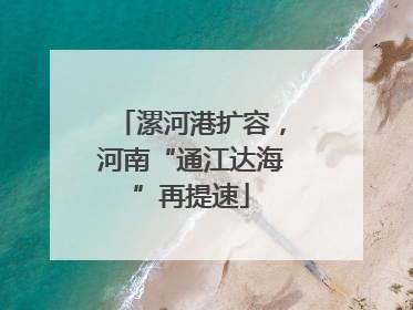 漯河港扩容，河南“通江达海”再提速
