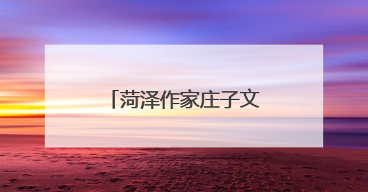 菏泽作家庄子文化创作基地签约授牌仪式举行