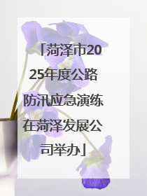 菏泽市2025年度公路防汛应急演练在菏泽发展公司举办