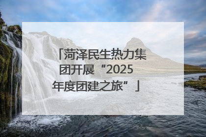 菏泽民生热力集团开展“2025年度团建之旅”