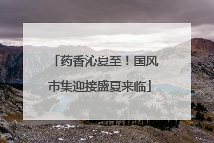 药香沁夏至！国风市集迎接盛夏来临