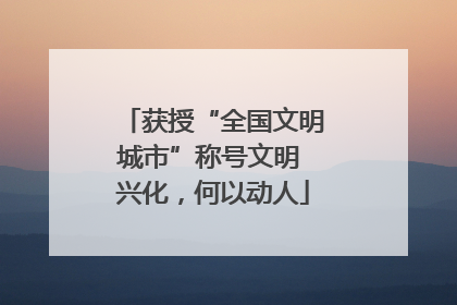 获授“全国文明城市”称号文明 兴化，何以动人