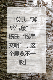 莫氏“斧劈气象”+杨氏“线墨交响”，这个展览不一般