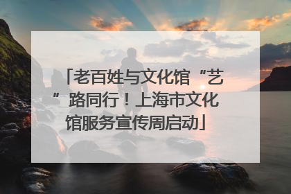 老百姓与文化馆“艺”路同行！上海市文化馆服务宣传周启动