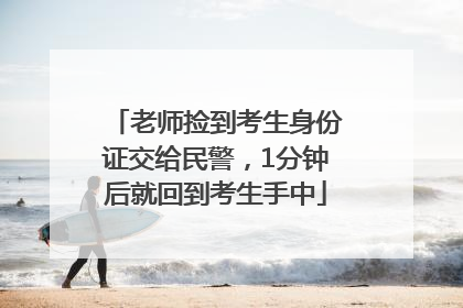 老师捡到考生身份证交给民警，1分钟后就回到考生手中