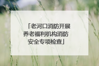 老河口消防开展养老福利机构消防安全专项检查