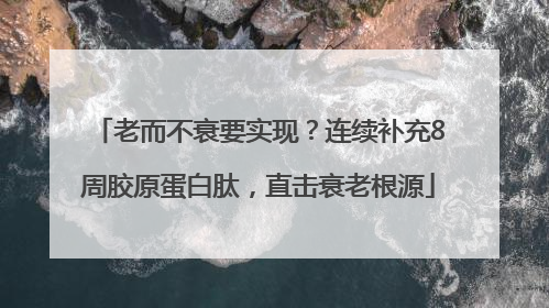 老而不衰要实现？连续补充8周胶原蛋白肽，直击衰老根源