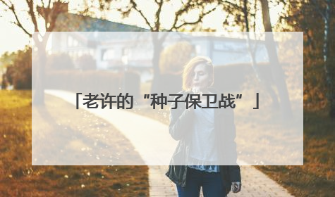 老许的“种子保卫战”