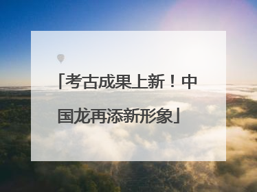 考古成果上新！中国龙再添新形象