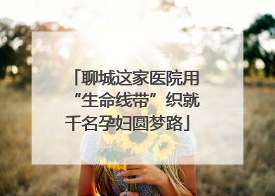 聊城这家医院用“生命线带”织就千名孕妇圆梦路
