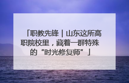 职教先锋｜山东这所高职院校里，藏着一群特殊的“时光修复师”