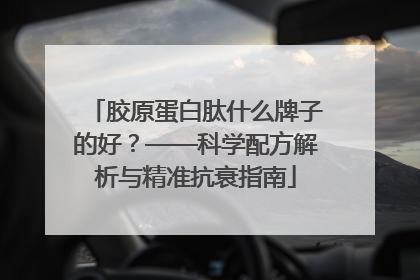 胶原蛋白肽什么牌子的好？——科学配方解析与精准抗衰指南