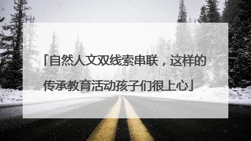 自然人文双线索串联，这样的传承教育活动孩子们很上心