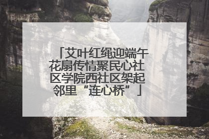 艾叶红绳迎端午花扇传情聚民心社区学院西社区架起邻里“连心桥”