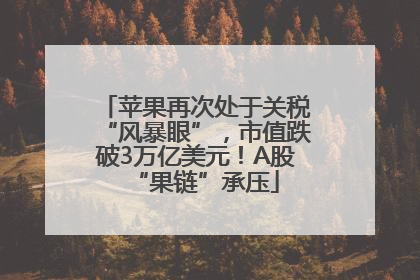 苹果再次处于关税“风暴眼”，市值跌破3万亿美元！A股“果链”承压