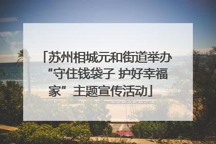 苏州相城元和街道举办“守住钱袋子 护好幸福家”主题宣传活动