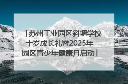 苏州工业园区斜塘学校十岁成长礼暨2025年园区青少年健康月启动
