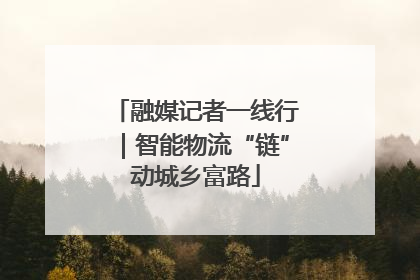 融媒记者一线行｜智能物流“链”动城乡富路