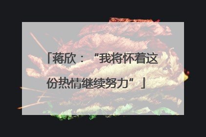 蒋欣：“我将怀着这份热情继续努力”