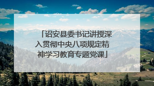 诏安县委书记讲授深入贯彻中央八项规定精神学习教育专题党课