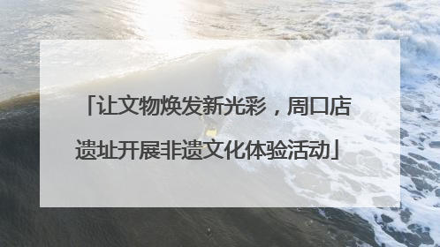 让文物焕发新光彩，周口店遗址开展非遗文化体验活动