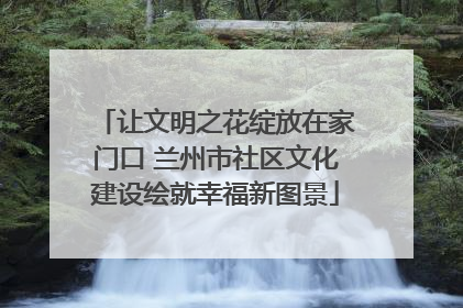 让文明之花绽放在家门口 兰州市社区文化建设绘就幸福新图景