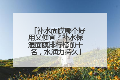 补水面膜哪个好用又便宜？补水保湿面膜排行榜前十名，水润力持久