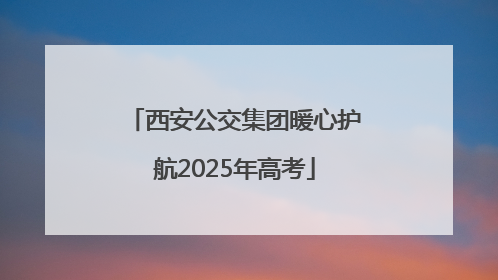 西安公交集团暖心护航2025年高考
