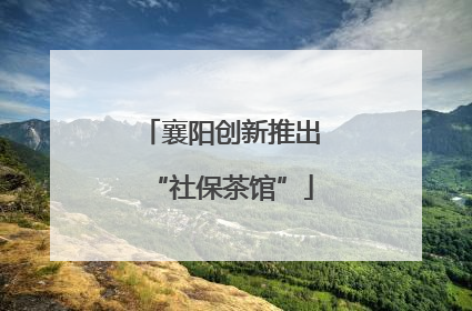 襄阳创新推出“社保茶馆”