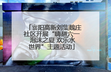 襄阳高新刘集魏庄社区开展“嗨翻六一 泡沫之夏 欢乐水世界”主题活动