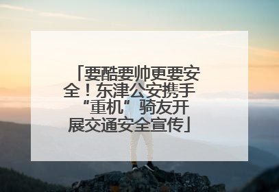 要酷要帅更要安全！东津公安携手 “重机”骑友开展交通安全宣传