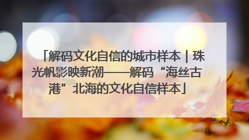 解码文化自信的城市样本｜珠光帆影映新潮——解码“海丝古港”北海的文化自信样本