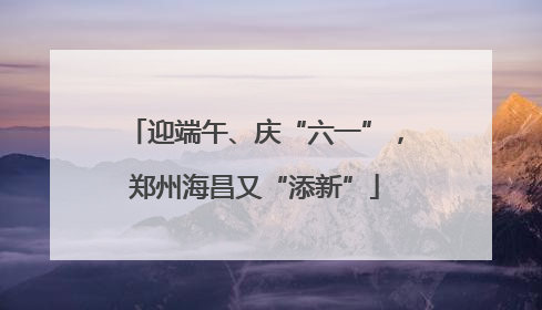 迎端午、庆“六一”，郑州海昌又“添新”
