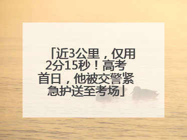 近3公里，仅用2分15秒！高考首日，他被交警紧急护送至考场
